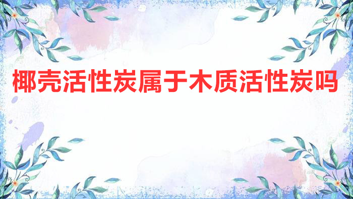 椰殼活性炭屬于木質(zhì)活性炭嗎?