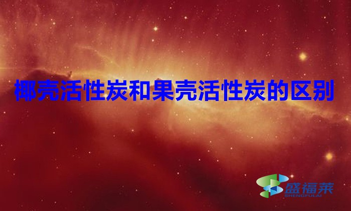 椰殼活性炭和果殼活性炭的區(qū)別(椰殼活性炭和果殼活性炭有哪些不同)