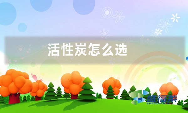 活性炭怎么選(活性炭好壞的七大標(biāo)準(zhǔn))