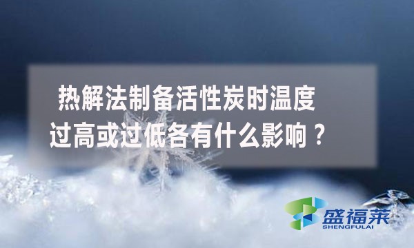 熱解法制備活性炭時(shí)溫度過高或過低各有什么影響？