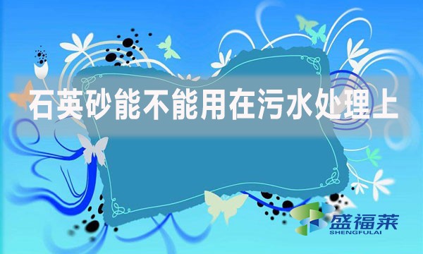 石英砂能不能用在污水處理上？如何應(yīng)用？