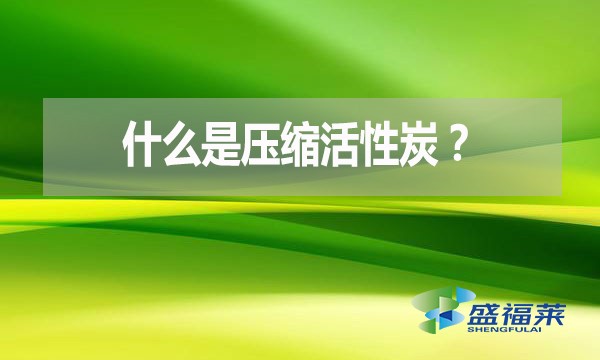 什么是壓縮活性炭？有哪些優(yōu)點(diǎn)？