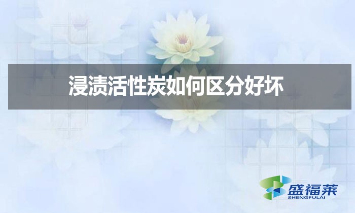 浸漬活性炭如何區(qū)分好壞？