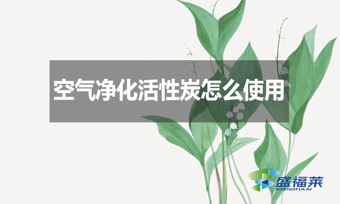 空氣凈化活性炭怎么使用？